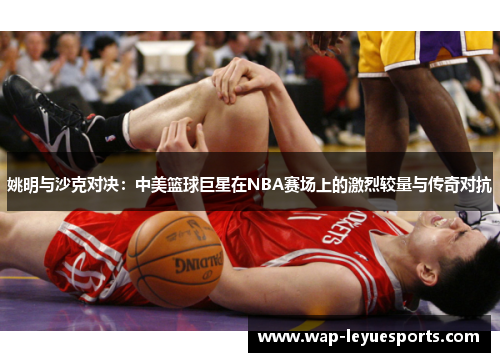 姚明与沙克对决：中美篮球巨星在NBA赛场上的激烈较量与传奇对抗