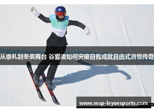 从崇礼到冬奥舞台 谷爱凌如何突破自我成就自由式滑雪传奇