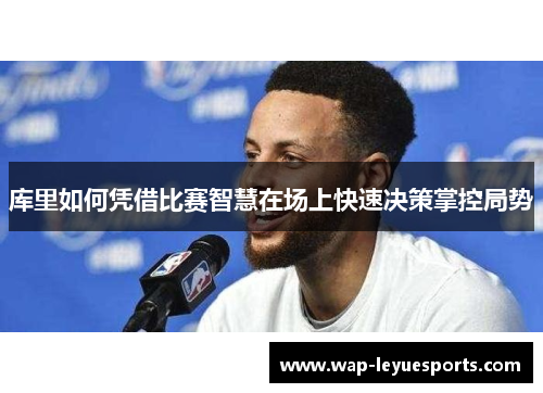 库里如何凭借比赛智慧在场上快速决策掌控局势