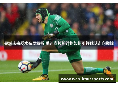 曼城未来战术布局解析 瓜迪奥拉新计划如何引领球队走向巅峰