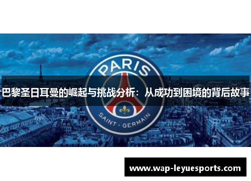 巴黎圣日耳曼的崛起与挑战分析：从成功到困境的背后故事