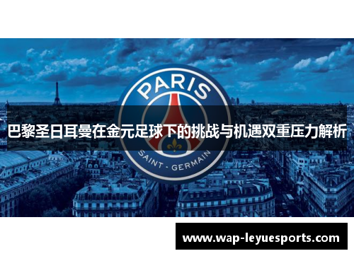 巴黎圣日耳曼在金元足球下的挑战与机遇双重压力解析