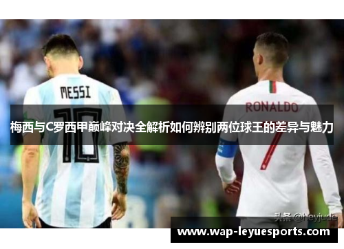 梅西与C罗西甲巅峰对决全解析如何辨别两位球王的差异与魅力