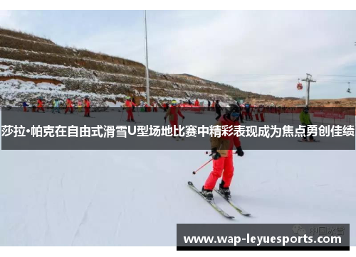 莎拉·帕克在自由式滑雪U型场地比赛中精彩表现成为焦点勇创佳绩