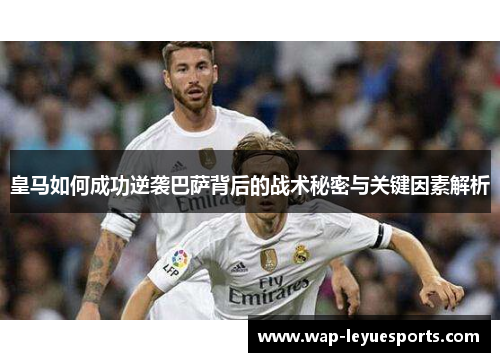 皇马如何成功逆袭巴萨背后的战术秘密与关键因素解析