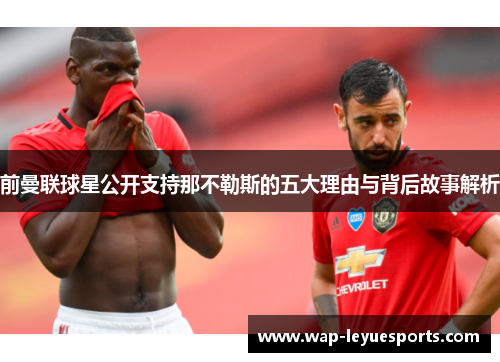 前曼联球星公开支持那不勒斯的五大理由与背后故事解析