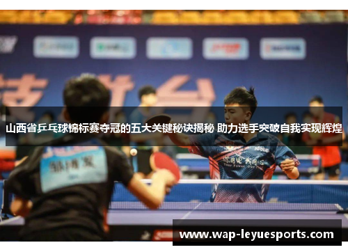 山西省乒乓球锦标赛夺冠的五大关键秘诀揭秘 助力选手突破自我实现辉煌