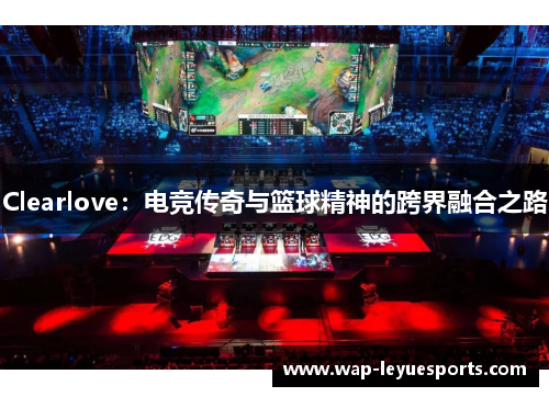 Clearlove：电竞传奇与篮球精神的跨界融合之路