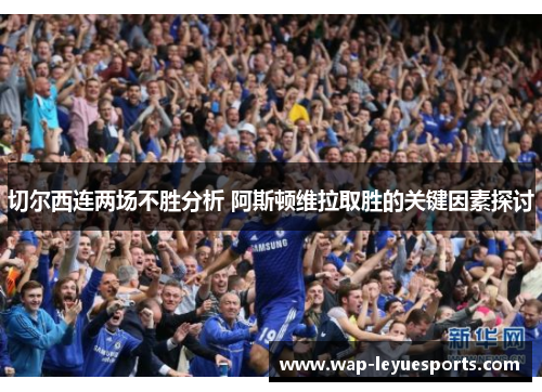 切尔西连两场不胜分析 阿斯顿维拉取胜的关键因素探讨
