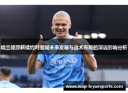 哈兰德顶薪续约对曼城未来发展与战术布局的深远影响分析
