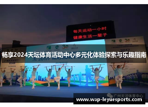 畅享2024天坛体育活动中心多元化体验探索与乐趣指南