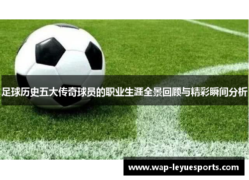 足球历史五大传奇球员的职业生涯全景回顾与精彩瞬间分析
