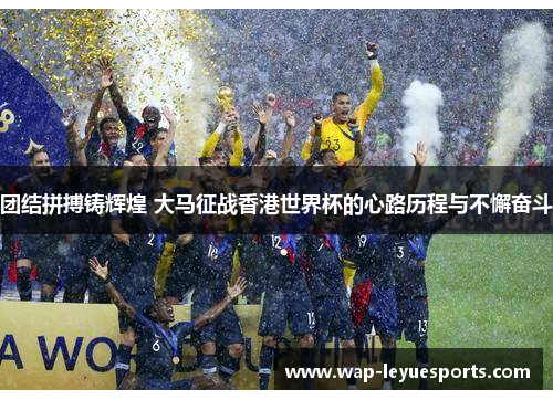 团结拼搏铸辉煌 大马征战香港世界杯的心路历程与不懈奋斗