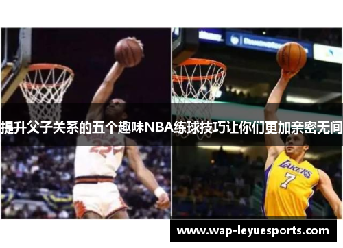 提升父子关系的五个趣味NBA练球技巧让你们更加亲密无间