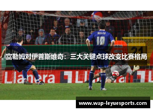 富勒姆对伊普斯维奇：三大关键点球改变比赛格局