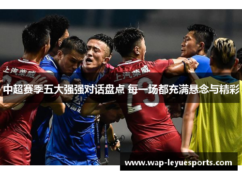 中超赛季五大强强对话盘点 每一场都充满悬念与精彩