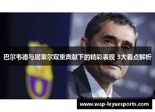 巴尔韦德与居莱尔双重贡献下的精彩表现 3大看点解析
