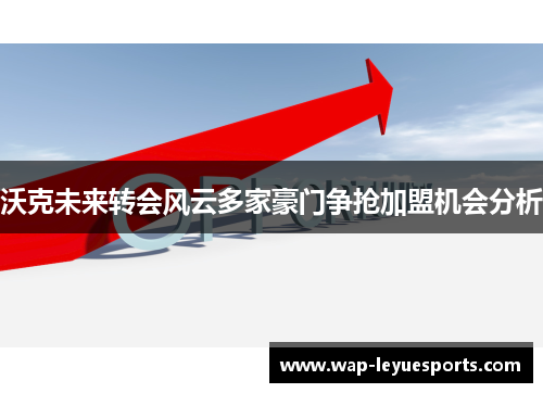 沃克未来转会风云多家豪门争抢加盟机会分析