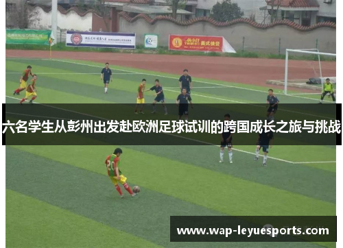 六名学生从彭州出发赴欧洲足球试训的跨国成长之旅与挑战