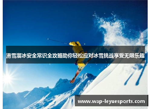 滑雪溜冰安全常识全攻略助你轻松应对冰雪挑战享受无限乐趣