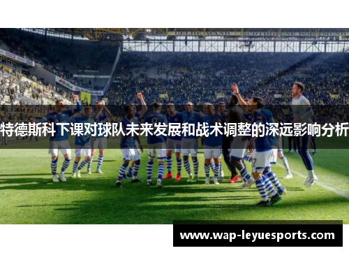 特德斯科下课对球队未来发展和战术调整的深远影响分析