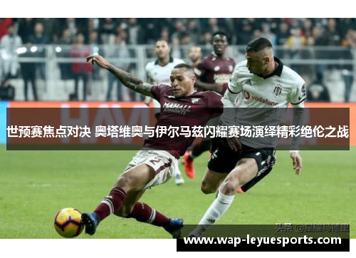 世预赛焦点对决 奥塔维奥与伊尔马兹闪耀赛场演绎精彩绝伦之战