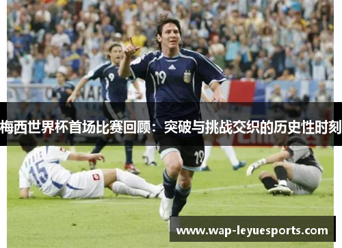 梅西世界杯首场比赛回顾：突破与挑战交织的历史性时刻