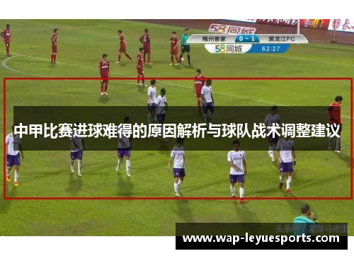 中甲比赛进球难得的原因解析与球队战术调整建议