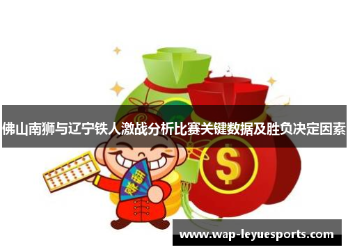佛山南狮与辽宁铁人激战分析比赛关键数据及胜负决定因素