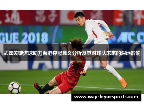 武磊关键进球助力海港夺冠意义分析及其对球队未来的深远影响