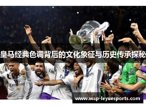 皇马经典色调背后的文化象征与历史传承探秘