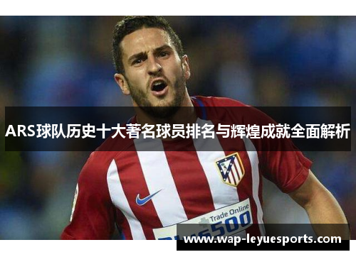 ARS球队历史十大著名球员排名与辉煌成就全面解析