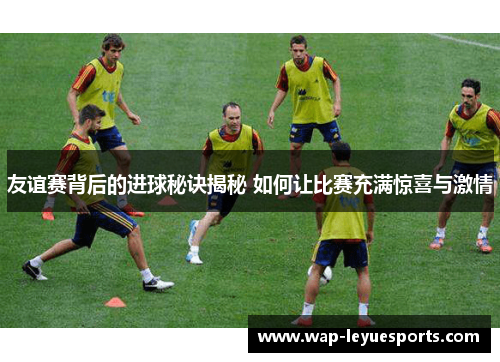 友谊赛背后的进球秘诀揭秘 如何让比赛充满惊喜与激情