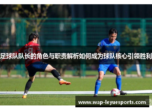 足球队队长的角色与职责解析如何成为球队核心引领胜利