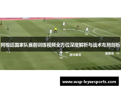 阿根廷国家队赛前训练视频全方位深度解析与战术布局剖析