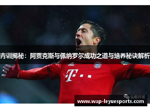 青训揭秘：阿贾克斯与佩纳罗尔成功之道与培养秘诀解析